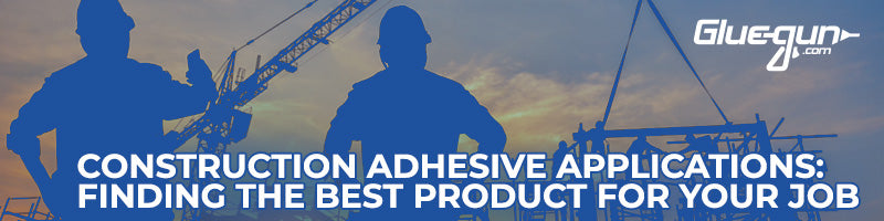 Construction Adhesive: Finding the Best Product for Your Job